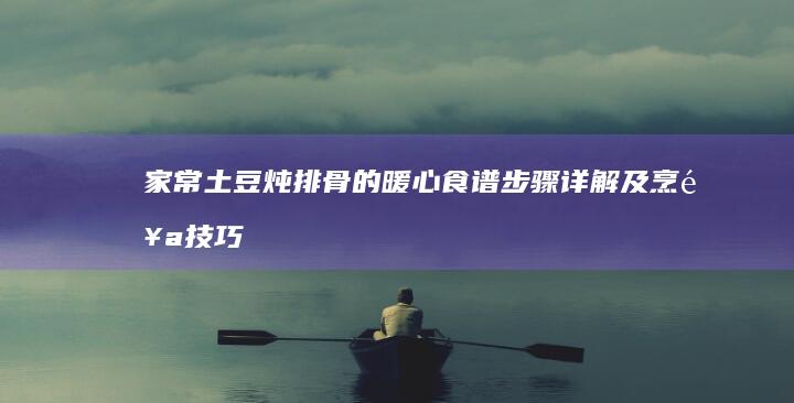 家常土豆炖排骨的暖心食谱：步骤详解及烹饪技巧